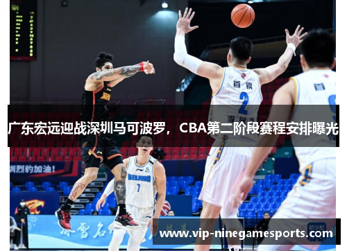 广东宏远迎战深圳马可波罗，CBA第二阶段赛程安排曝光